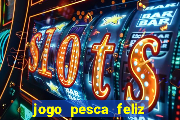 jogo pesca feliz que ganha dinheiro